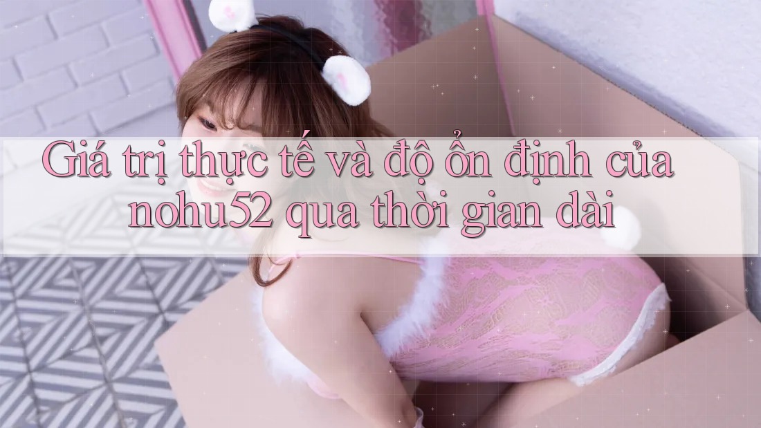 Giá trị thực tế và độ ổn định của nohu52 qua thời gian dài
