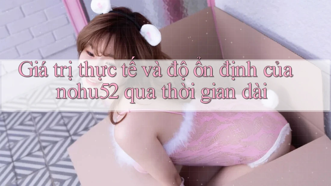Giá trị thực tế và độ ổn định của nohu52 qua thời gian dài