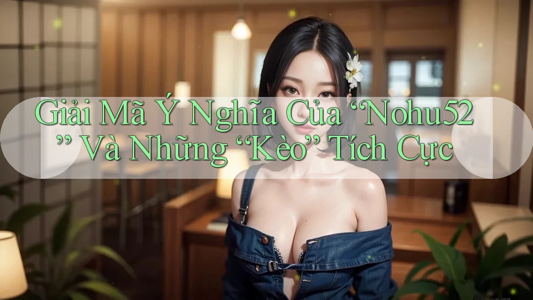 Giải Mã Ý Nghĩa Của “Nohu52” Và Những “Kèo” Tích Cực