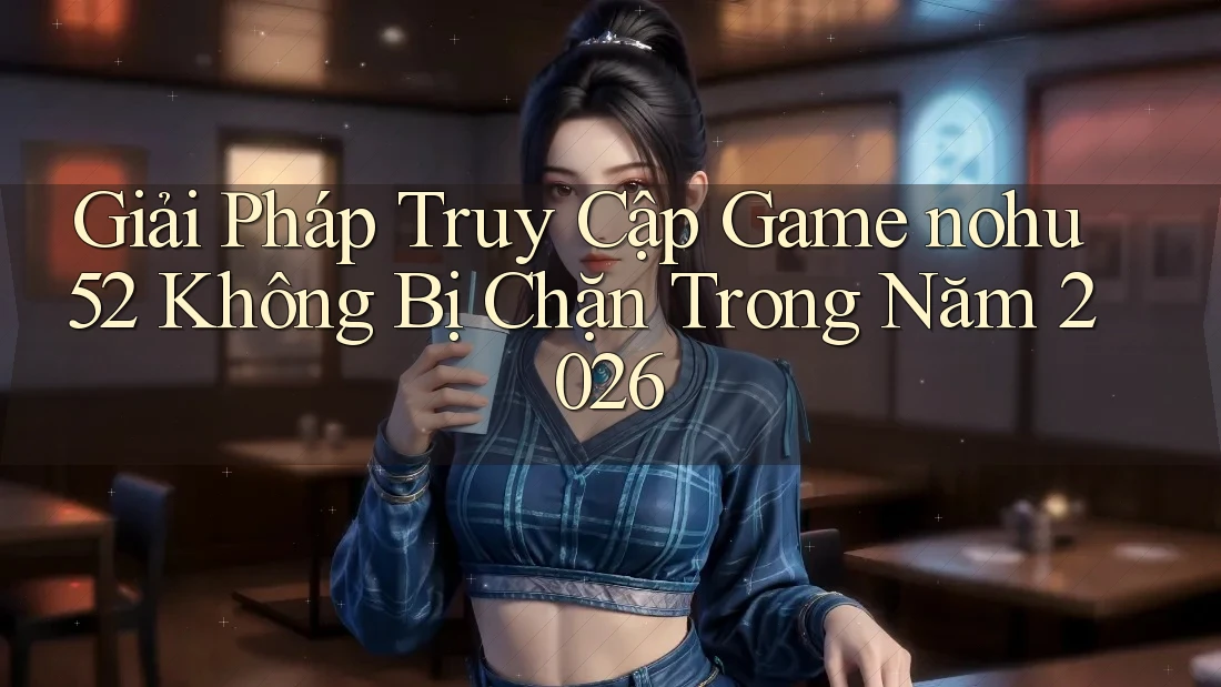 Giải Pháp Truy Cập Game nohu52 Không Bị Chặn Trong Năm 2026 Giải Pháp Truy Cập Game nohu52 Không Bị Chặn Trong Năm 2026