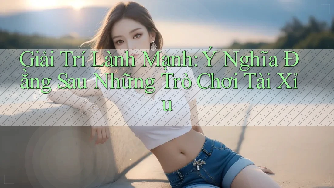 Giải Trí Lành Mạnh: Ý Nghĩa Đằng Sau Những Trò Chơi Tài Xỉu Giải Trí Lành Mạnh: Ý Nghĩa Đằng Sau Những Trò Chơi Tài Xỉu
