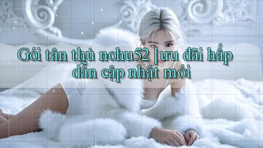 Gói tân thủ nohu52 ưu đãi hấp dẫn cập nhật mới