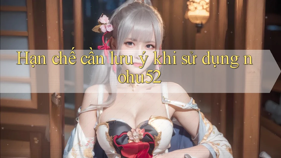 Hạn chế cần lưu ý khi sử dụng nohu52