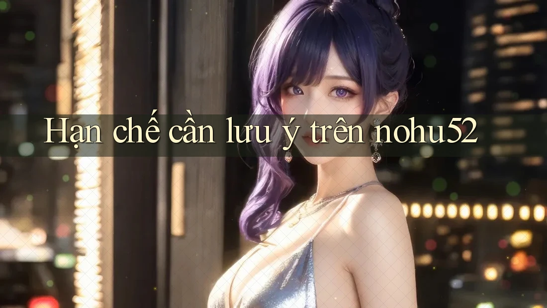 Hạn chế cần lưu ý trên nohu52