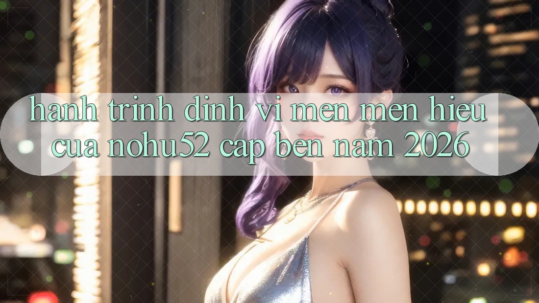 Hành Trình Định Vị Mến mến Hiệu Của nohu52 Cập bến Năm 2026