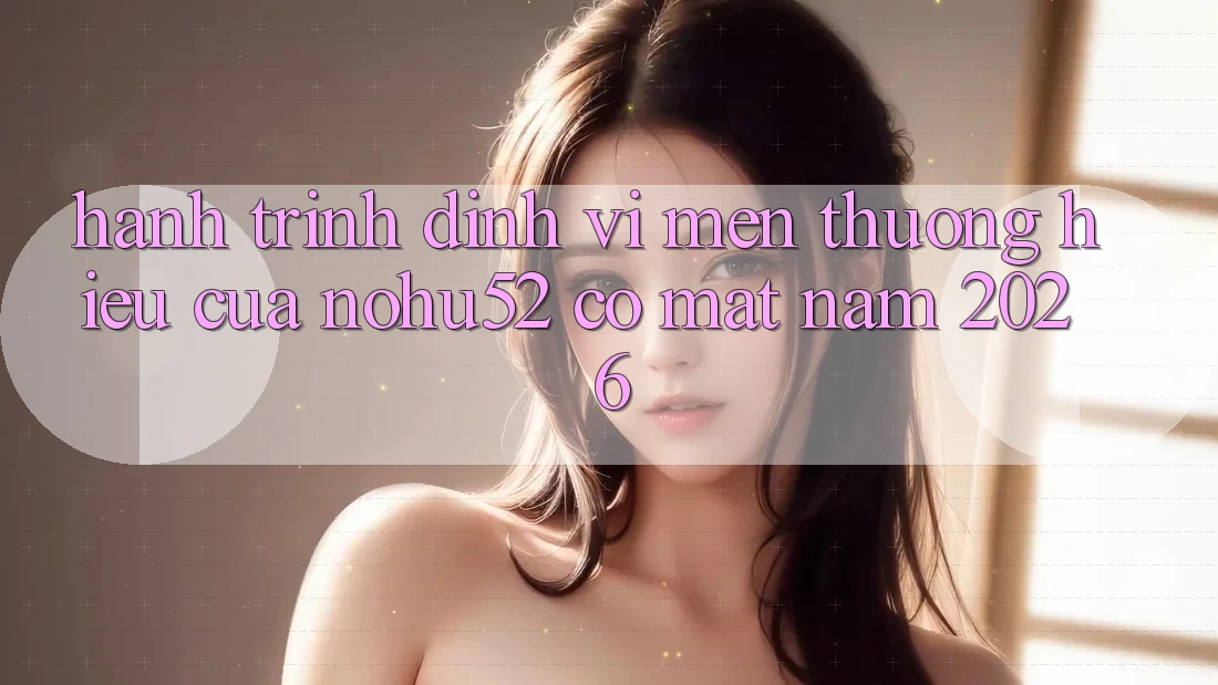 Hành Trình Định Vị Mến thương Hiệu Của nohu52 Có mặt Năm 2026