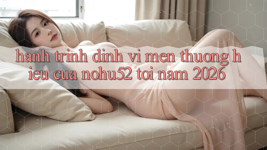 Hành Trình Định Vị Mến thương Hiệu Của nohu52 Tới Năm 2026 Hành Trình Định Vị Mến thương Hiệu Của nohu52 Tới Năm 2026