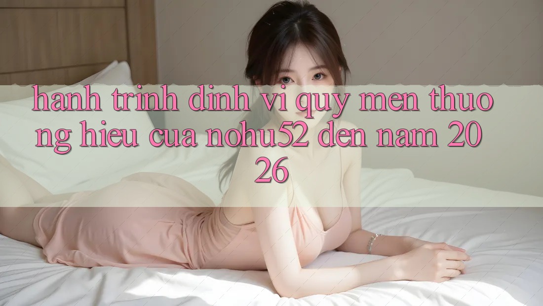 Hành Trình Định Vị Quý mến thương Hiệu Của nohu52 Đến Năm 2026