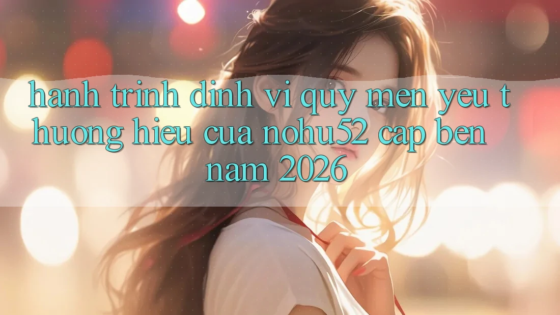 Hành Trình Định Vị Quý mến yêu thương Hiệu Của nohu52 Cập bến Năm 2026