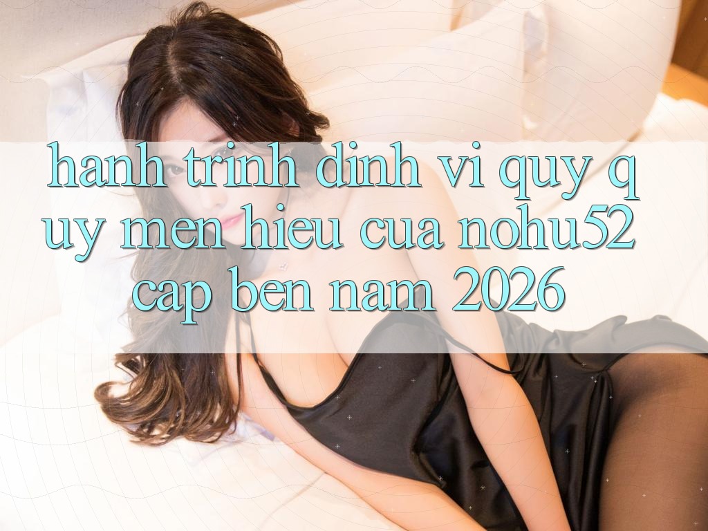 Hành Trình Định Vị Quý quý mến Hiệu Của nohu52 Cập bến Năm 2026 Hành Trình Định Vị Quý quý mến Hiệu Của nohu52 Cập bến Năm 2026