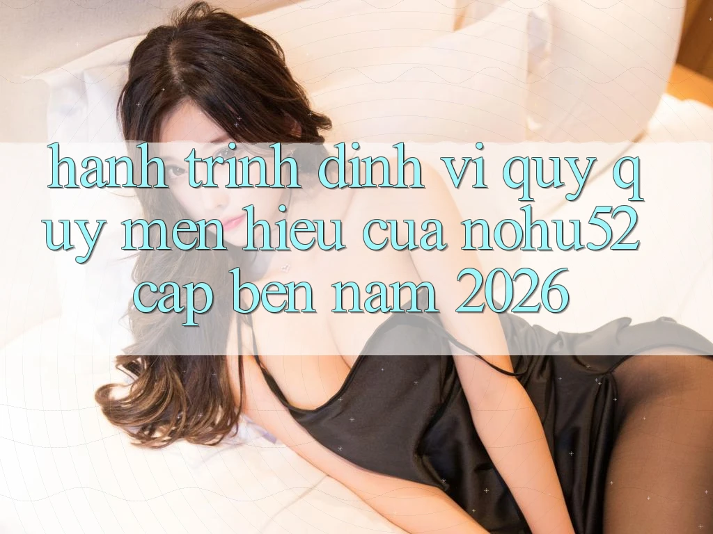Hành Trình Định Vị Quý quý mến Hiệu Của nohu52 Cập bến Năm 2026