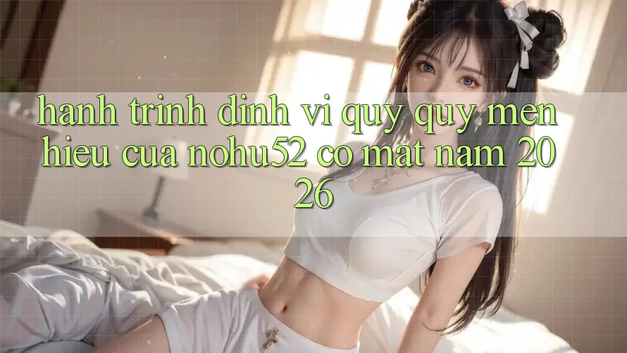 Hành Trình Định Vị Quý quý mến Hiệu Của nohu52 Có mặt Năm 2026