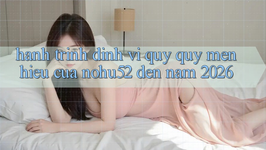 Hành Trình Định Vị Quý quý mến Hiệu Của nohu52 Đến Năm 2026