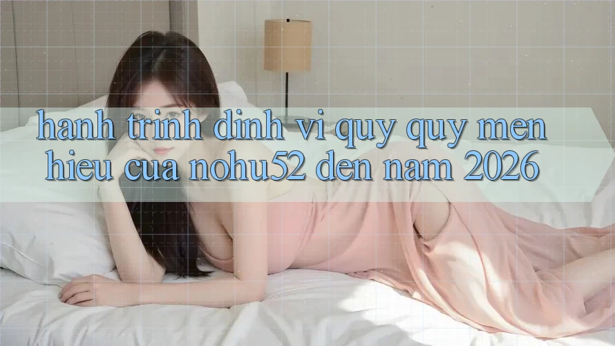 Hành Trình Định Vị Quý quý mến Hiệu Của nohu52 Đến Năm 2026