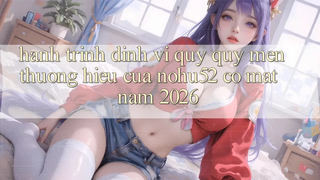 Hành Trình Định Vị Quý quý mến thương Hiệu Của nohu52 Có mặt Năm 2026