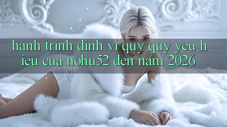 Hành Trình Định Vị Quý quý yêu Hiệu Của nohu52 Đến Năm 2026