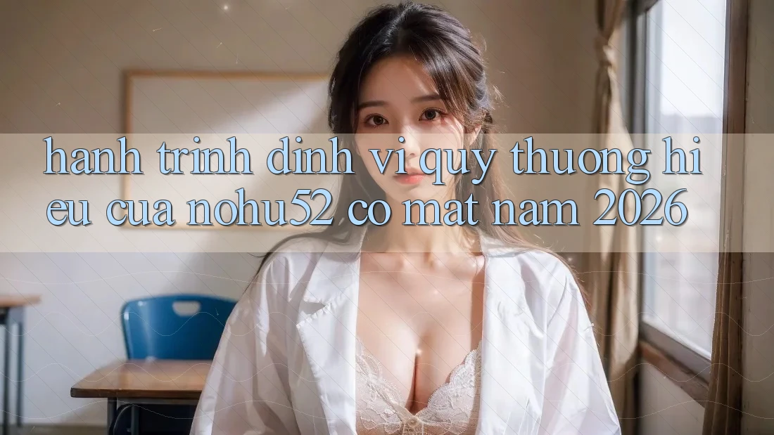 Hành Trình Định Vị Quý thương Hiệu Của nohu52 Có mặt Năm 2026