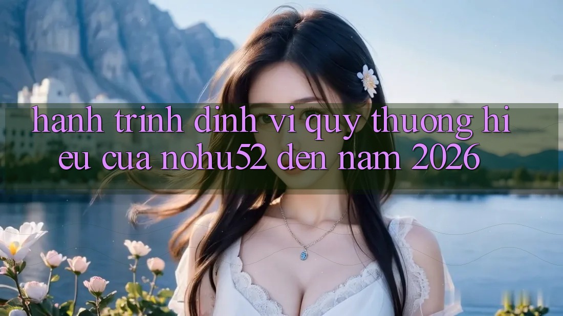 Hành Trình Định Vị Quý thương Hiệu Của nohu52 Đến Năm 2026