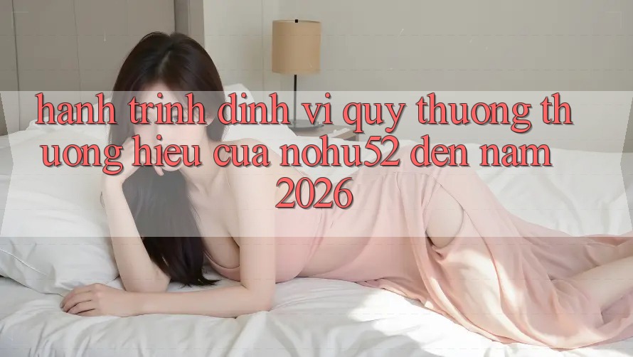 Hành Trình Định Vị Quý thương thương Hiệu Của nohu52 Đến Năm 2026
