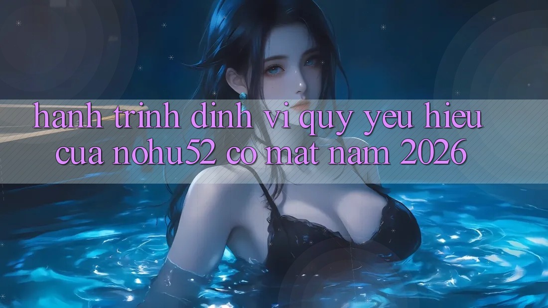 Hành Trình Định Vị Quý yêu Hiệu Của nohu52 Có mặt Năm 2026