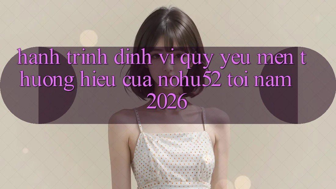 Hành Trình Định Vị Quý yêu mến thương Hiệu Của nohu52 Tới Năm 2026