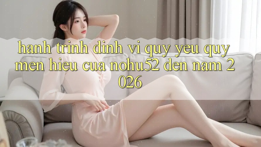 Hành Trình Định Vị Quý yêu quý mến Hiệu Của nohu52 Đến Năm 2026