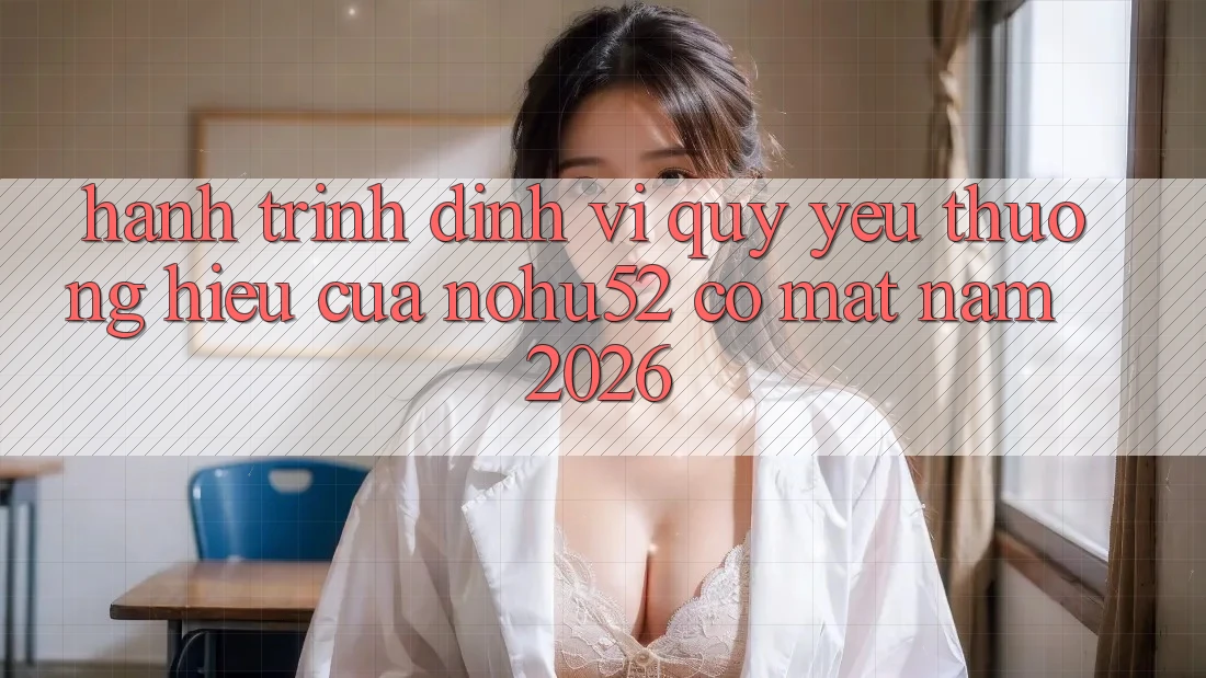 Hành Trình Định Vị Quý yêu thương Hiệu Của nohu52 Có mặt Năm 2026