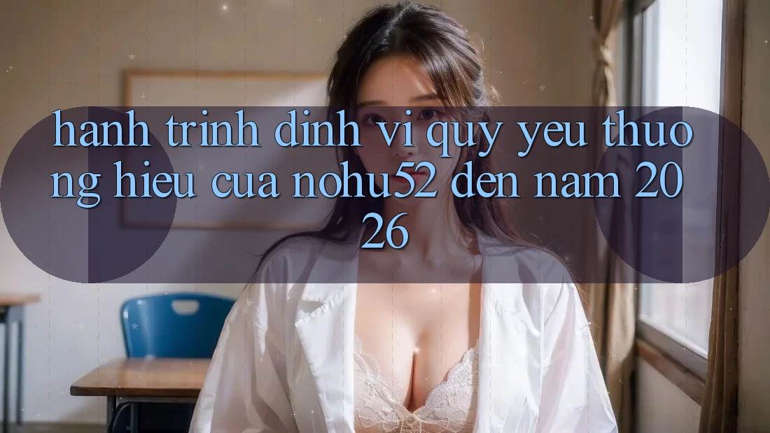 Hành Trình Định Vị Quý yêu thương Hiệu Của nohu52 Đến Năm 2026