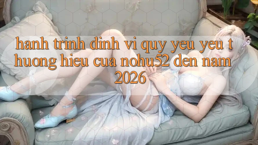 Hành Trình Định Vị Quý yêu yêu thương Hiệu Của nohu52 Đến Năm 2026