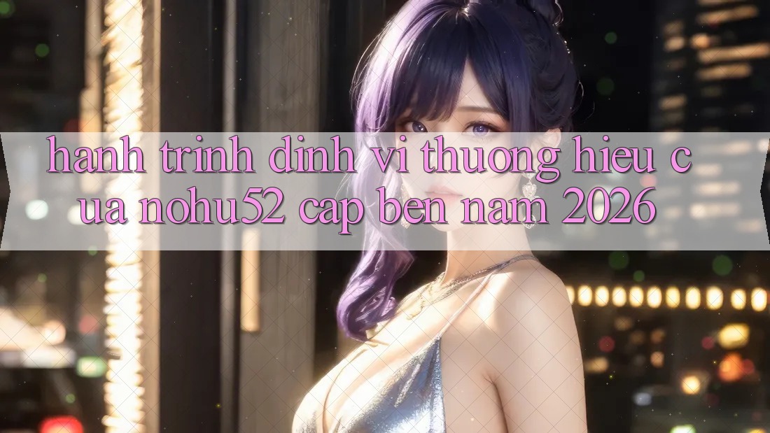 Hành Trình Định Vị Thương Hiệu Của nohu52 Cập bến Năm 2026