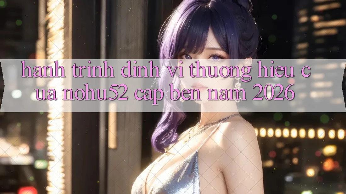 Hành Trình Định Vị Thương Hiệu Của nohu52 Cập bến Năm 2026 Hành Trình Định Vị Thương Hiệu Của nohu52 Cập bến Năm 2026