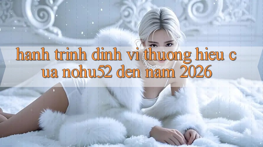 Hành Trình Định Vị Thương Hiệu Của nohu52 Đến Năm 2026 Hành Trình Định Vị Thương Hiệu Của nohu52 Đến Năm 2026