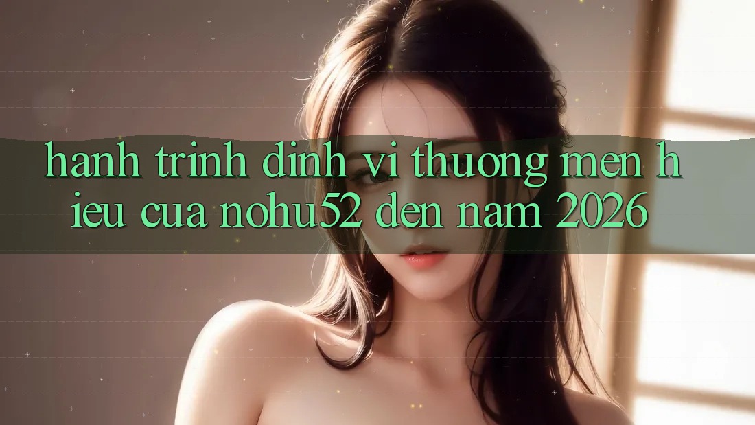 Hành Trình Định Vị Thương mến Hiệu Của nohu52 Đến Năm 2026