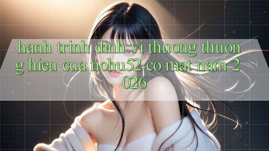 Hành Trình Định Vị Thương thương Hiệu Của nohu52 Có mặt Năm 2026