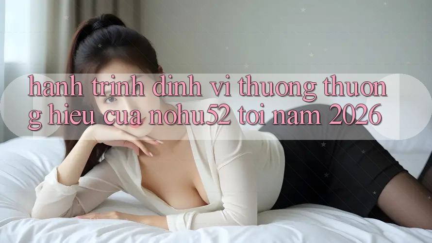 Hành Trình Định Vị Thương thương Hiệu Của nohu52 Tới Năm 2026