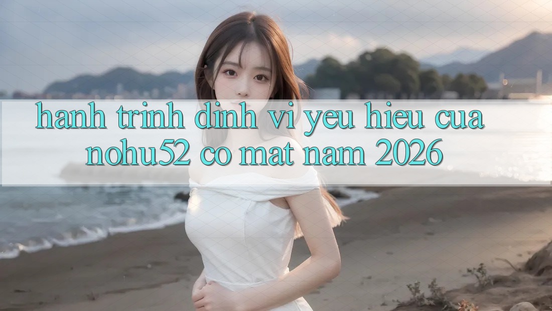 Hành Trình Định Vị Yêu Hiệu Của nohu52 Có mặt Năm 2026