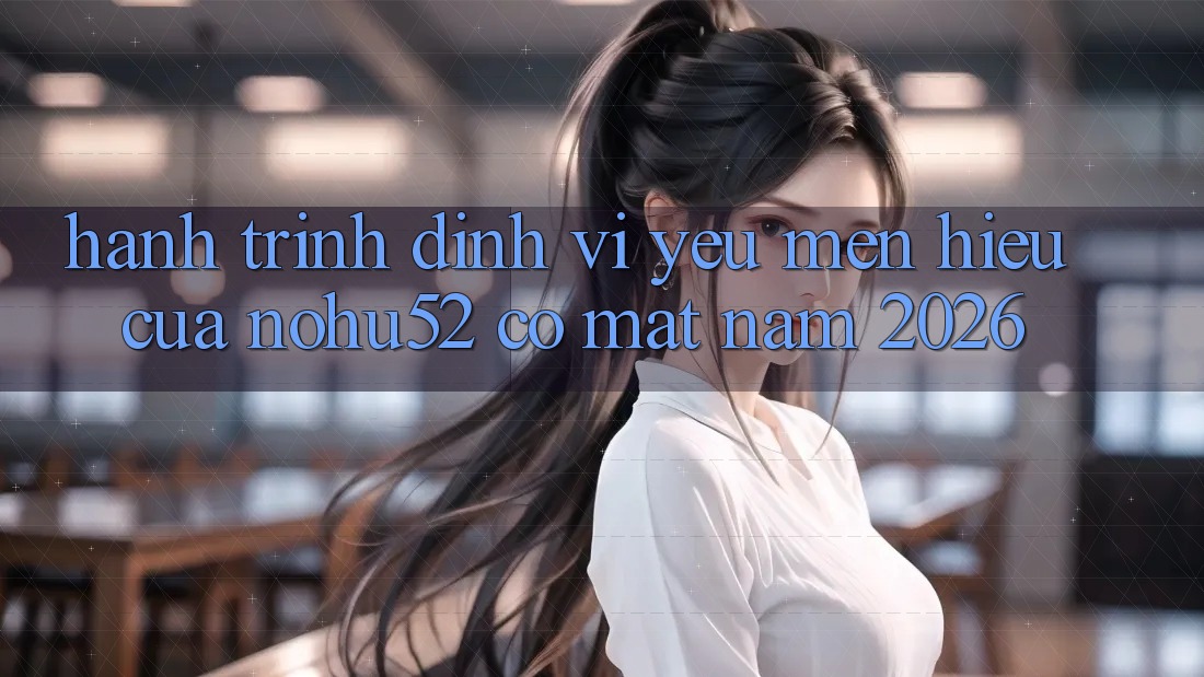 Hành Trình Định Vị Yêu mến Hiệu Của nohu52 Có mặt Năm 2026