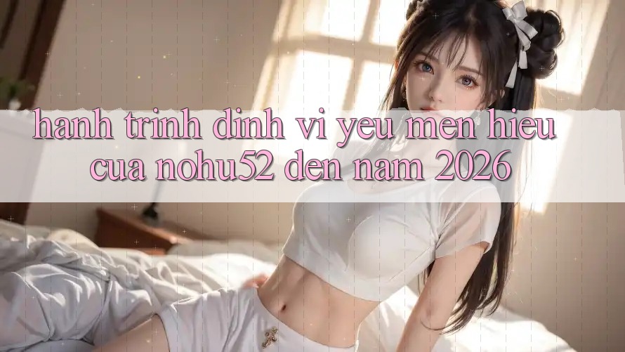 Hành Trình Định Vị Yêu mến Hiệu Của nohu52 Đến Năm 2026