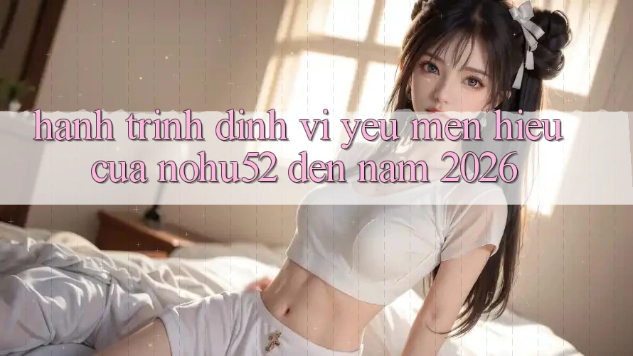 Hành Trình Định Vị Yêu mến Hiệu Của nohu52 Đến Năm 2026