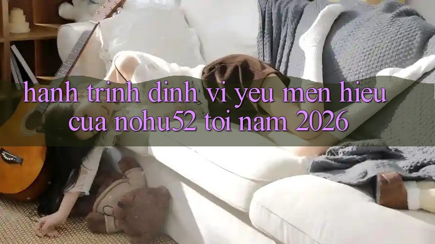 Hành Trình Định Vị Yêu mến Hiệu Của nohu52 Tới Năm 2026 Hành Trình Định Vị Yêu mến Hiệu Của nohu52 Tới Năm 2026