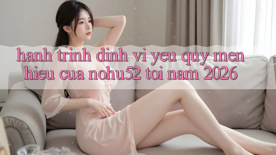 Hành Trình Định Vị Yêu quý mến Hiệu Của nohu52 Tới Năm 2026