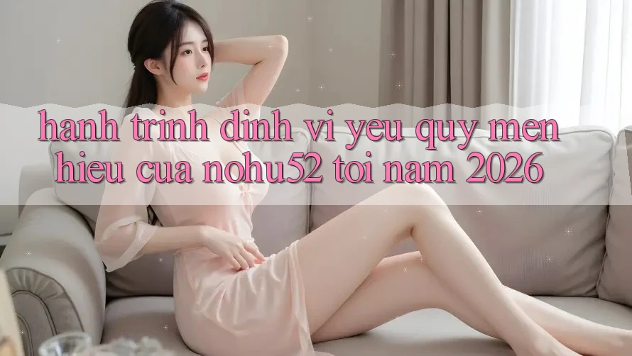 Hành Trình Định Vị Yêu quý mến Hiệu Của nohu52 Tới Năm 2026