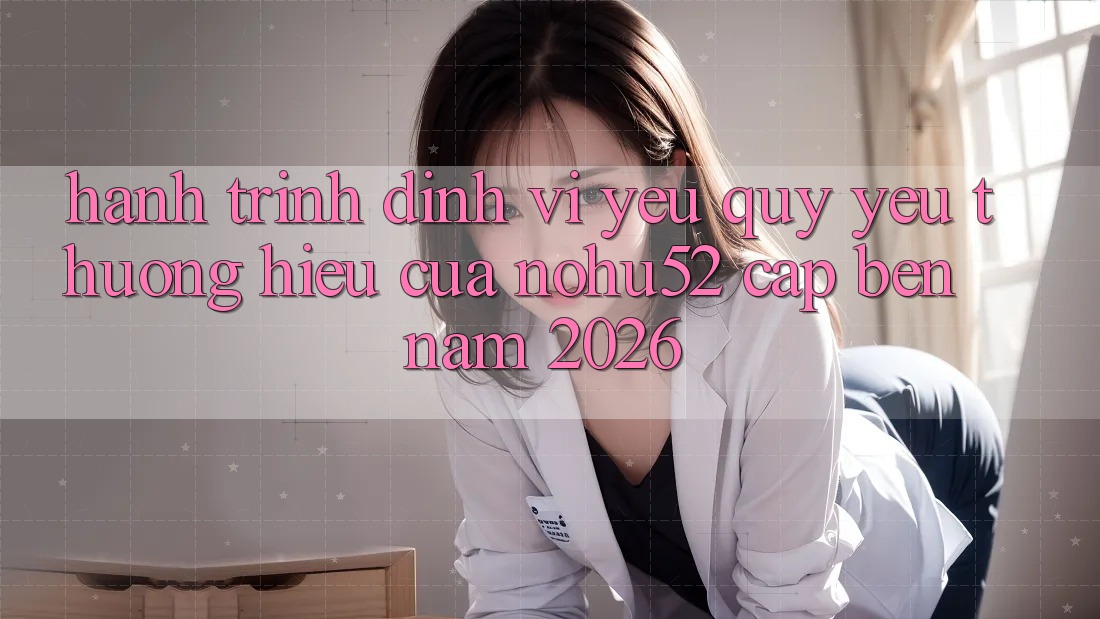 Hành Trình Định Vị Yêu quý yêu thương Hiệu Của nohu52 Cập bến Năm 2026