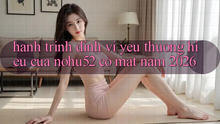 Hành Trình Định Vị Yêu thương Hiệu Của nohu52 Có mặt Năm 2026