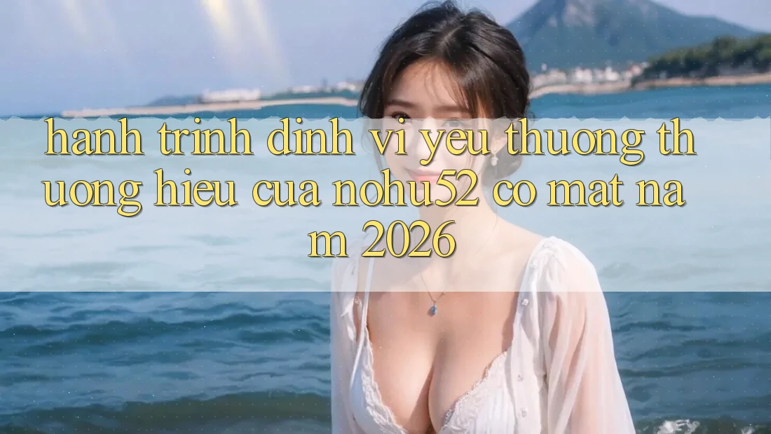 Hành Trình Định Vị Yêu thương thương Hiệu Của nohu52 Có mặt Năm 2026
