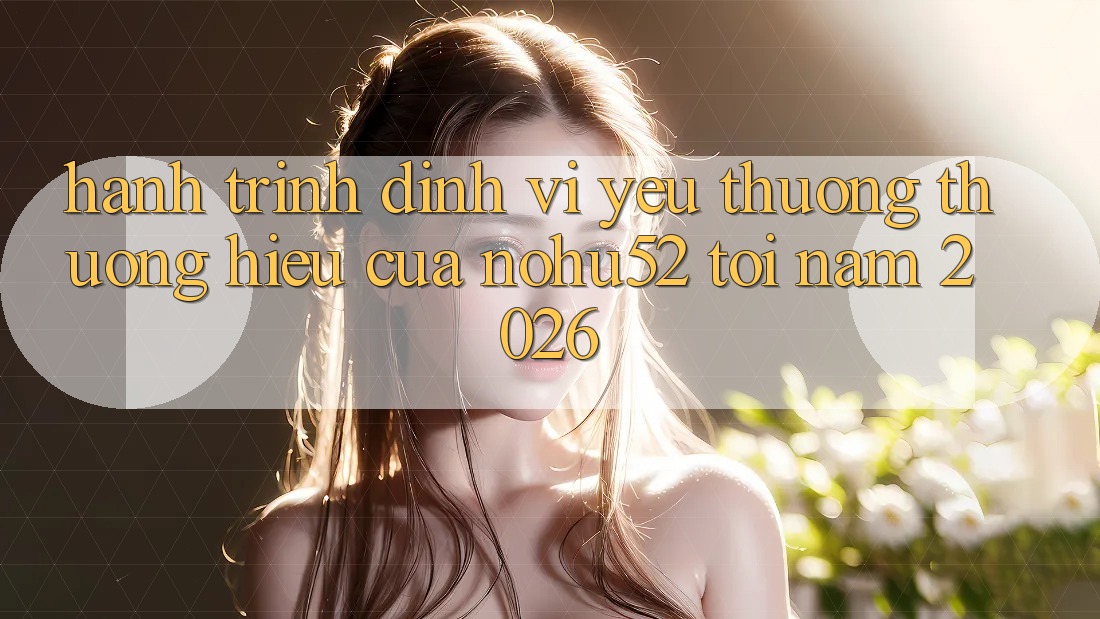 Hành Trình Định Vị Yêu thương thương Hiệu Của nohu52 Tới Năm 2026