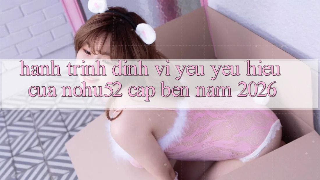 Hành Trình Định Vị Yêu yêu Hiệu Của nohu52 Cập bến Năm 2026