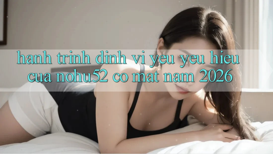 Hành Trình Định Vị Yêu yêu Hiệu Của nohu52 Có mặt Năm 2026 Hành Trình Định Vị Yêu yêu Hiệu Của nohu52 Có mặt Năm 2026