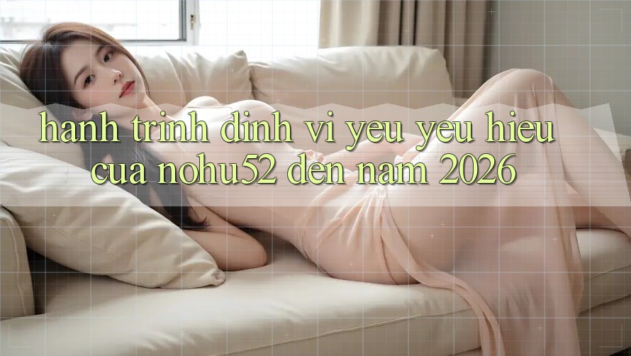 Hành Trình Định Vị Yêu yêu Hiệu Của nohu52 Đến Năm 2026
