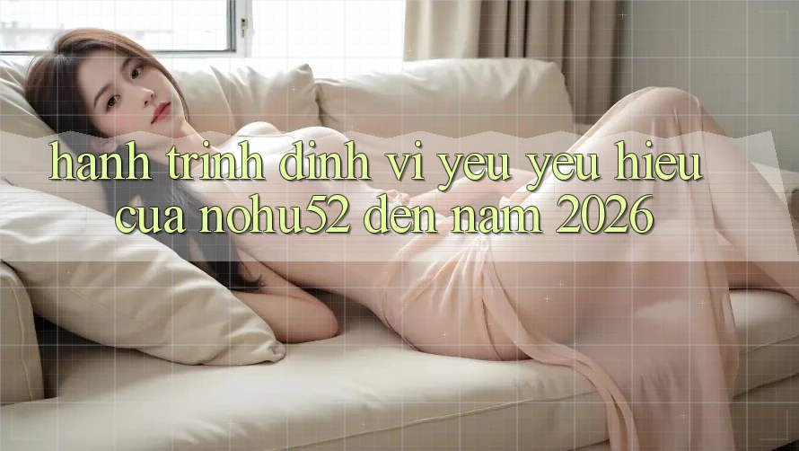 Hành Trình Định Vị Yêu yêu Hiệu Của nohu52 Đến Năm 2026